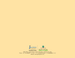Sales Office: Jaypee Greens, Sector 128, Noida – 201304 (U.P India.
                                                                    .),
Phone: +91 120 4609090 / 1 / 3, Fax: + 91 120 4609160 Mobile: +91 9999988901 / 2 / 3
                          Website: www.jaypeegreens.com
 