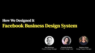 How We Designed It
Facebook Business Design System
Ken Skistimas
Product Design Manager
Priyanka Godbole
Product Design Lead
Madison Hines
Design Program Manager
 