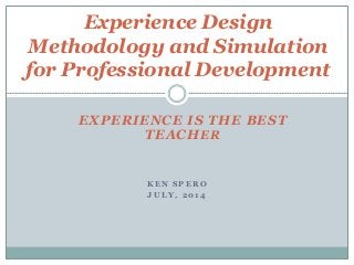 K E N S P E R O
J U L Y , 2 0 1 4
Experience Design
Methodology and Simulation
for Professional Development
EXPERIENCE IS THE BEST
TEACHER
 
