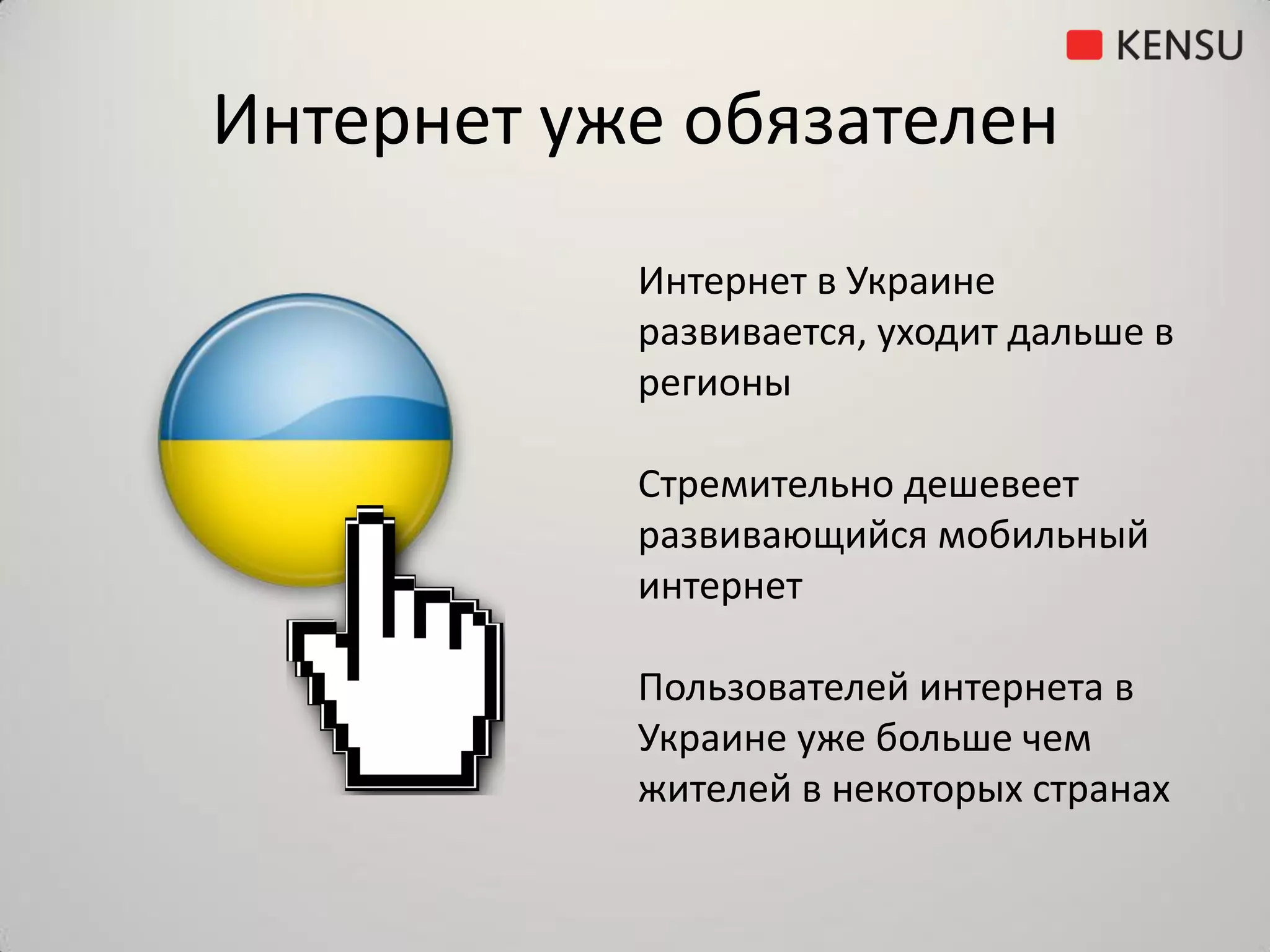 Интернет уже обязателен
           Интернет в Украине
           развивается, уходит дальше в
           регионы

           Стремительно дешевеет
           развивающийся мобильный
           интернет

           Пользователей интернета в
           Украине уже больше чем
           жителей в некоторых странах
 