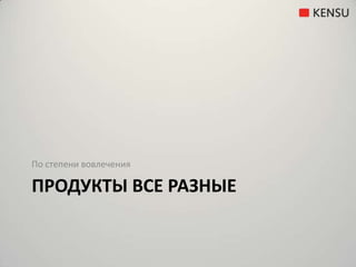 Продукты все разныеПо степени вовлечения