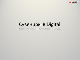 Сувениры в Digital
Digital is not a company or channel. Digital is an approach.
 