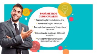 PARÂMETROS
CURRICULARES:
• Regime Escolar: Seriado semestral
• Número de vagas: 100 anuais
• Turno de funcionamento: Vespertino e
Noturno
• Integralização curricular: 05 (cinco)
semestres
• Grau conferido: Tecnólogo em
Sistemas Para Internet
 