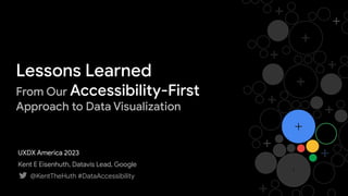 Lessons Learned
From Our Accessibility-First
Approach to Data Visualization
@KentTheHuth #DataAccessibility
Kent E Eisenhuth, Datavis Lead, Google
UXDX America 2023
 