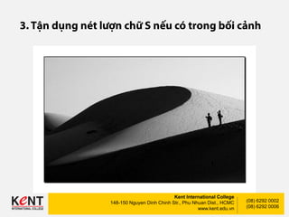 Kent International College
148-150 Nguyen Dinh Chinh Str., Phu Nhuan Dist., HCMC
www.kent.edu.vn
(08) 6292 0002
(08) 6292 0006
 