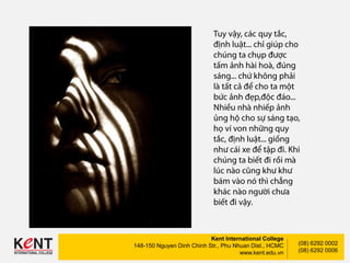 Kent International College
148-150 Nguyen Dinh Chinh Str., Phu Nhuan Dist., HCMC
www.kent.edu.vn
(08) 6292 0002
(08) 6292 0006
 