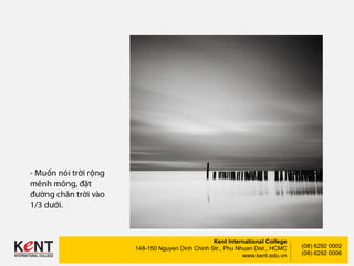 Kent International College
148-150 Nguyen Dinh Chinh Str., Phu Nhuan Dist., HCMC
www.kent.edu.vn
(08) 6292 0002
(08) 6292 0006
 