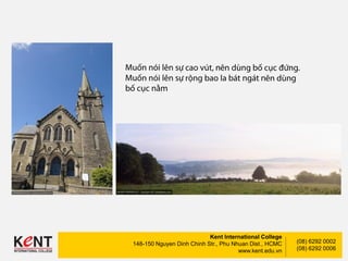 Kent International College
148-150 Nguyen Dinh Chinh Str., Phu Nhuan Dist., HCMC
www.kent.edu.vn
(08) 6292 0002
(08) 6292 0006
 