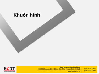 Kent International College
148-150 Nguyen Dinh Chinh Str., Phu Nhuan Dist., HCMC
www.kent.edu.vn
(08) 6292 0002
(08) 6292 0006
Khuôn hình
 