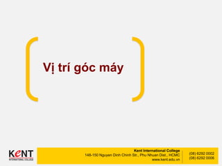 Kent International College
148-150 Nguyen Dinh Chinh Str., Phu Nhuan Dist., HCMC
www.kent.edu.vn
(08) 6292 0002
(08) 6292 0006
Vị trí góc máy
 