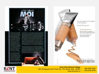 Kent International College
148-150 Nguyen Dinh Chinh Str., Phu Nhuan Dist., HCMC
www.kent.edu.vn
(08) 6292 0002
(08) 6292 0006
 