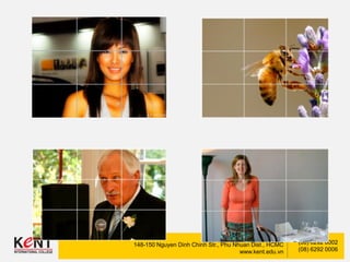 Kent International College
148-150 Nguyen Dinh Chinh Str., Phu Nhuan Dist., HCMC
www.kent.edu.vn
(08) 6292 0002
(08) 6292 0006
 