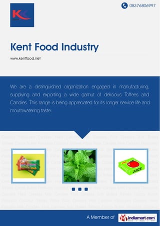 08376806997
A Member of
Kent Food Industry
www.kentfood.net
Pillow Pack Candies Mint Candies Flavoured Candies Hard Candies Milk Candies Fruit
Candies Soft Boiled Toffees Cocoa Butter Products Coconut Toffees Pillow Pack Candies Mint
Candies Flavoured Candies Hard Candies Milk Candies Fruit Candies Soft Boiled
Toffees Cocoa Butter Products Coconut Toffees Pillow Pack Candies Mint Candies Flavoured
Candies Hard Candies Milk Candies Fruit Candies Soft Boiled Toffees Cocoa Butter
Products Coconut Toffees Pillow Pack Candies Mint Candies Flavoured Candies Hard
Candies Milk Candies Fruit Candies Soft Boiled Toffees Cocoa Butter Products Coconut
Toffees Pillow Pack Candies Mint Candies Flavoured Candies Hard Candies Milk Candies Fruit
Candies Soft Boiled Toffees Cocoa Butter Products Coconut Toffees Pillow Pack Candies Mint
Candies Flavoured Candies Hard Candies Milk Candies Fruit Candies Soft Boiled
Toffees Cocoa Butter Products Coconut Toffees Pillow Pack Candies Mint Candies Flavoured
Candies Hard Candies Milk Candies Fruit Candies Soft Boiled Toffees Cocoa Butter
Products Coconut Toffees Pillow Pack Candies Mint Candies Flavoured Candies Hard
Candies Milk Candies Fruit Candies Soft Boiled Toffees Cocoa Butter Products Coconut
Toffees Pillow Pack Candies Mint Candies Flavoured Candies Hard Candies Milk Candies Fruit
Candies Soft Boiled Toffees Cocoa Butter Products Coconut Toffees Pillow Pack Candies Mint
Candies Flavoured Candies Hard Candies Milk Candies Fruit Candies Soft Boiled
Toffees Cocoa Butter Products Coconut Toffees Pillow Pack Candies Mint Candies Flavoured
Candies Hard Candies Milk Candies Fruit Candies Soft Boiled Toffees Cocoa Butter
Products Coconut Toffees Pillow Pack Candies Mint Candies Flavoured Candies Hard
Candies Milk Candies Fruit Candies Soft Boiled Toffees Cocoa Butter Products Coconut
We are a distinguished organization engaged in manufacturing,
supplying and exporting a wide gamut of delicious Toffees and
Candies. This range is being appreciated for its longer service life and
mouthwatering taste.
 