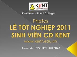 Kent International College PhotosLỄ TỐT NGHIỆP 2011 SINH VIÊN CĐ KENTwww.kent.edu.vn Presender: NGUYỄN HỮU PHÁT 
