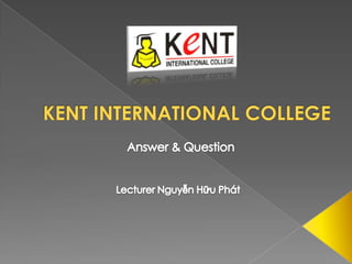 KENT INTERNATIONAL COLLEGE Answer & Question Lecturer Nguyễn Hữu Phát 