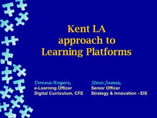 Kent LA approach to Learning Platforms Steve James, Senior Officer Strategy & Innovation - EIS Donna Rogers, e-Learning Officer Digital Curriculum, CFE 