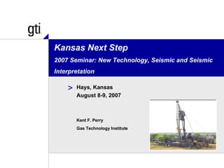 Kansas Next Step 2007 Seminar: New Technology, Seismic and Seismic Interpretation Hays, Kansas August 8-9, 2007 Kent F. Perry Gas Technology Institute 