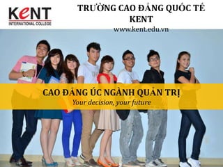 TRƯỜNG CAO ĐẲNG QUỐC TẾ
               KENT
                  www.kent.edu.vn




CAO ĐẲNG ÚC NGÀNH QUẢN TRỊ
     Your decision, your future
 