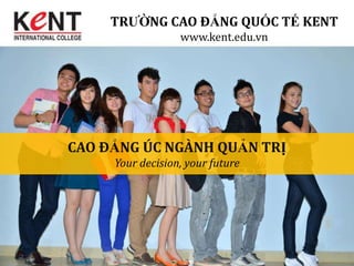 TRƯỜNG CAO ĐẲNG QUỐC TẾ KENT
                  www.kent.edu.vn




CAO ĐẲNG ÚC NGÀNH QUẢN TRỊ
     Your decision, your future
 