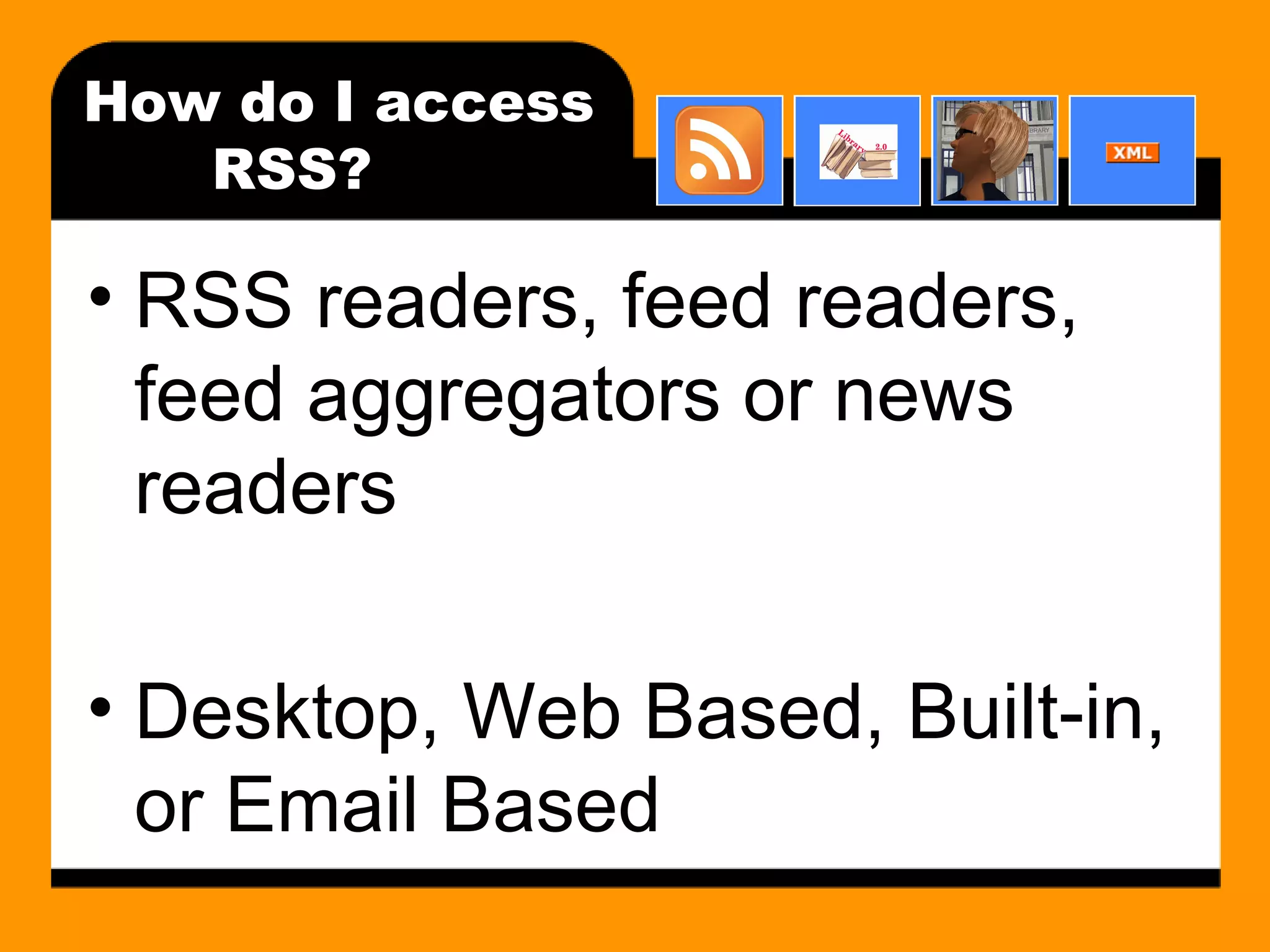 How do I access RSS? RSS readers, feed readers, feed aggregators or news readers Desktop, Web Based, Built-in, or Email Based 