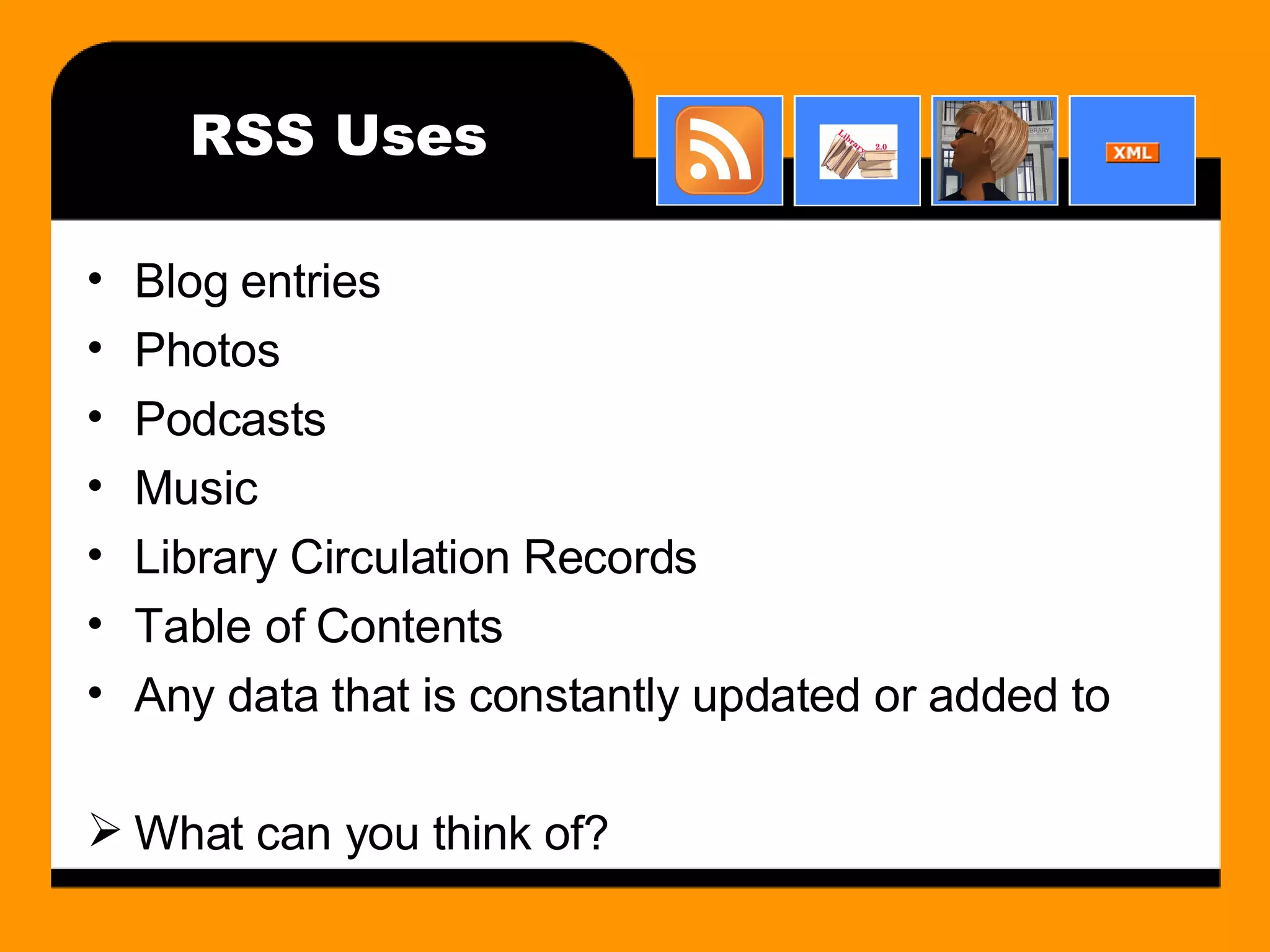 RSS Uses Blog entries Photos Podcasts Music Library Circulation Records Table of Contents Any data that is constantly updated or added to What can you think of? 