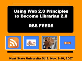 Kent State University SLIS, Nov. 9-10, 2007 Using Web 2.0 Principles to Become Librarian 2.0 RSS FEEDS 