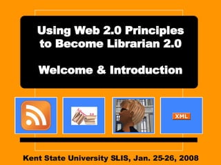 Kent State University SLIS, Jan. 25-26, 2008 Using Web 2.0 Principles to Become Librarian 2.0 Welcome & Introduction 
