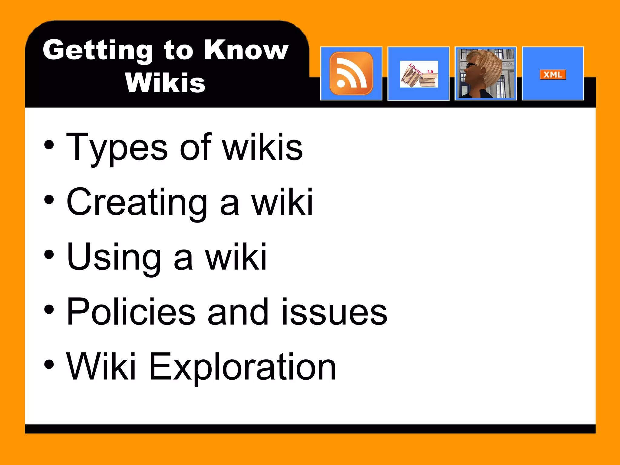 Getting to Know Wikis Types of wikis Creating a wiki Using a wiki Policies and issues Wiki Exploration