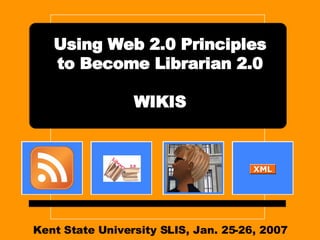 Kent State University SLIS, Jan. 25-26, 2007 Using Web 2.0 Principles to Become Librarian 2.0 WIKIS 