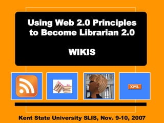 Kent State University SLIS, Nov. 9-10, 2007 Using Web 2.0 Principles to Become Librarian 2.0 WIKIS 