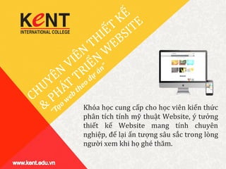 Khóa học cung cấp cho học viên kiến thức
phân tích tính mỹ thuật Website, ý tưởng
thiết kế Website mang tính chuyên
nghiệp, để lại ấn tượng sâu sắc trong lòng
người xem khi họ ghé thăm.
 