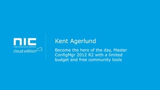 Kent Agerlund
Become the hero of the day, Master
ConfigMgr 2012 R2 with a limited
budget and free community tools

 