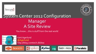 System Center 2012 Configuration
Manager
A Site Review
You know….this is stuff from the real world
Kent Agerlund
@Agerlund
http://blog.coretech.dk/kea
 