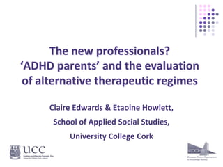 The new professionals?‘ADHD parents’ and the evaluation of alternative therapeutic regimes Claire Edwards & Etaoine Howlett, School of Applied Social Studies, University College Cork 