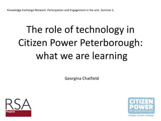 The role of technology in Citizen Power Peterborough:  what we are learning Georgina Chatfield Knowledge Exchange Network. Participation and Engagement in the arts. Seminar 5. 
