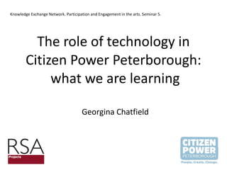 The role of technology in Citizen Power Peterborough:  what we are learning Georgina Chatfield Knowledge Exchange Network. Participation and Engagement in the arts. Seminar 5. 