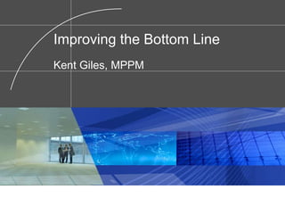 Improving the Bottom Line Kent Giles, MPPM   