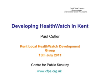 Developing HealthWatch in Kent Paul Cutler Kent Local HealthWatch Development Group 15th July 2011 Centre for Public Scrutiny www.cfps.org.uk   
