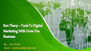 Ken Thorp ~ Tools To Digital
Marketing WithGrow You
Business
By :- Ken Thorp
Email :- kenthorp0@gmail.com
 