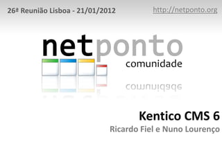 26ª Reunião Lisboa - 21/01/2012        http://netponto.org




                                    Kentico CMS 6
                             Ricardo Fiel e Nuno Lourenço
 