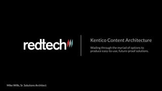 Kentico Content Architecture
Wading through the myriad of options to
produce easy-to-use, future-proof solutions.
Mike Wills, Sr. Solutions Architect
 