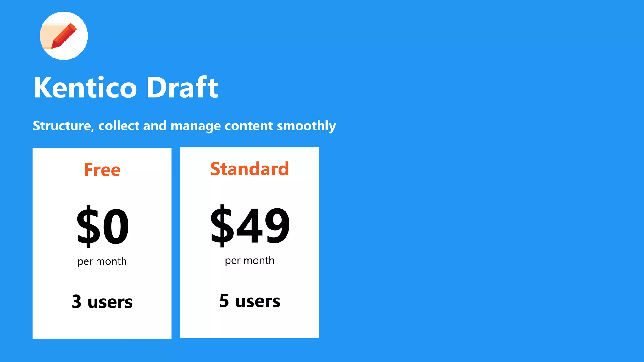 Free
$0per month
3 users
Standard
$49per month
5 users
Kentico Draft
Structure, collect and manage content smoothly
 