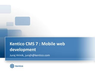 Kentico CMS 7 : Mobile web
development
Juraj Hrinik, jurajh@kentico.com
 