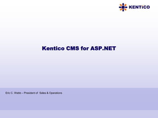 Kentico CMS for ASP.NET




Eric C. Webb – President of Sales & Operations
 