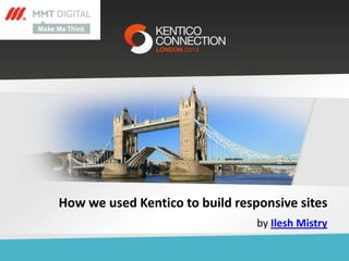 How we used Kentico to build responsive sites
by Ilesh Mistry

 