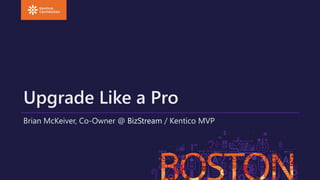 Upgrade Like a Pro
Brian McKeiver, Co-Owner @ BizStream / Kentico MVP
 