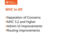 MVC in K9
Separation of Concerns
MVC 5.2 and higher
Admin UI Improvements
Routing improvements
 