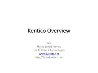 Kentico Overview
Yes
This is Sayed Ahmed
Just Et Cetera Technologies
www.justetc.net
http://Sayed.justetc.net
 