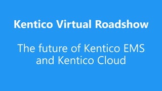 Kentico Virtual Roadshow
The future of Kentico EMS
and Kentico Cloud
 