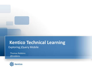 Kentico Technical Learning
Exploring jQuery Mobile
 Thomas Robbins
 @trobbins
 